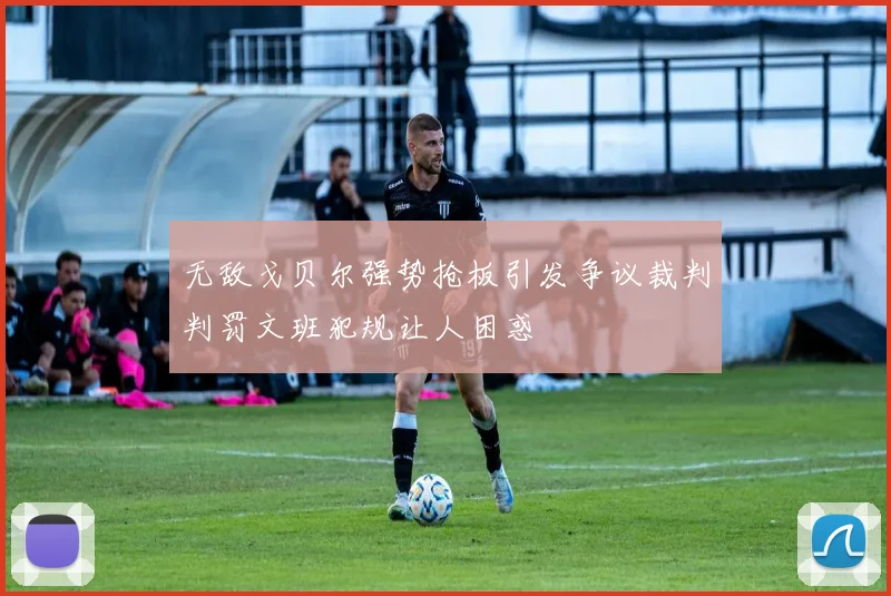 无敌戈贝尔强势抢板引发争议裁判判罚文班犯规让人困惑