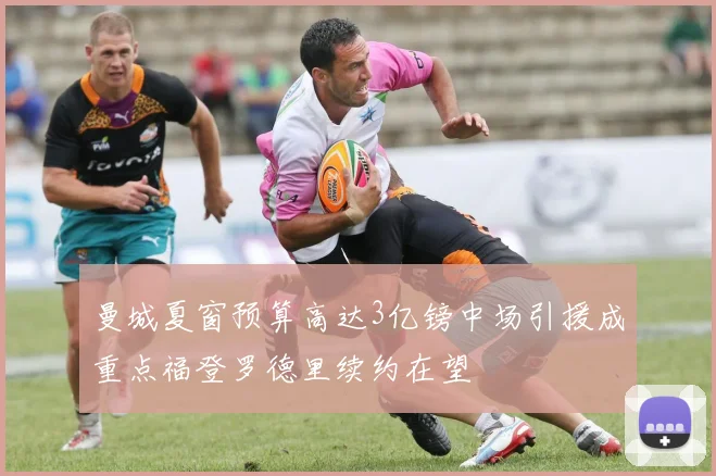 曼城夏窗预算高达3亿镑中场引援成重点福登罗德里续约在望
