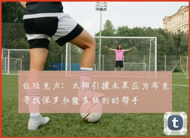 白巧克力：太阳引援未果应为布克寻找保罗和隆多级别的帮手