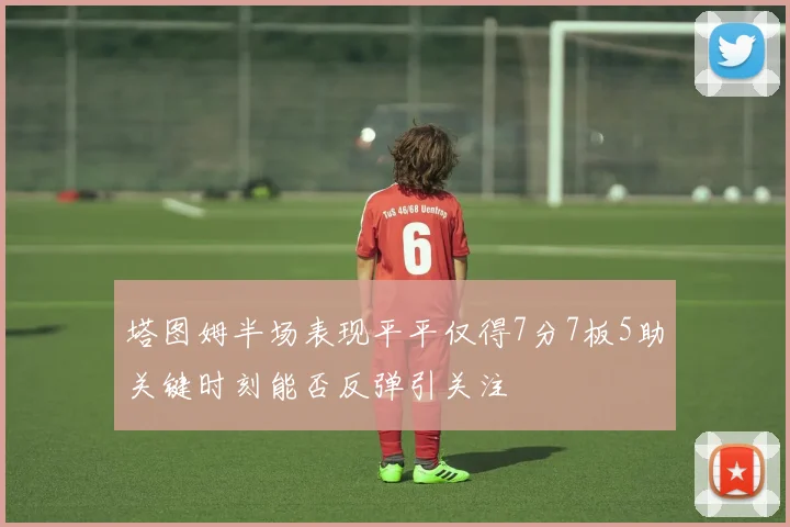 塔图姆半场表现平平仅得7分7板5助关键时刻能否反弹引关注