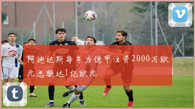 阿迪达斯每年为德甲注资2000万欧元总额达1亿欧元