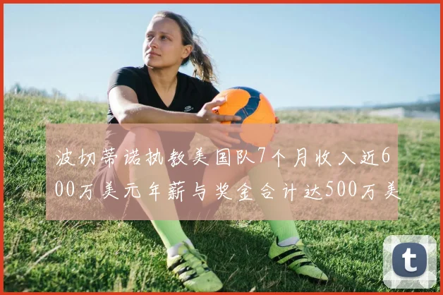 波切蒂诺执教美国队7个月收入近600万美元年薪与奖金合计达500万美元