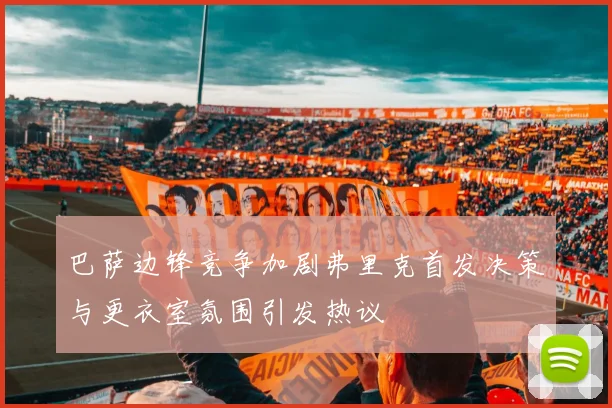 巴萨边锋竞争加剧弗里克首发决策与更衣室氛围引发热议