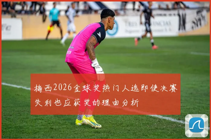 梅西2026金球奖热门人选即使决赛失利也应获奖的理由分析
