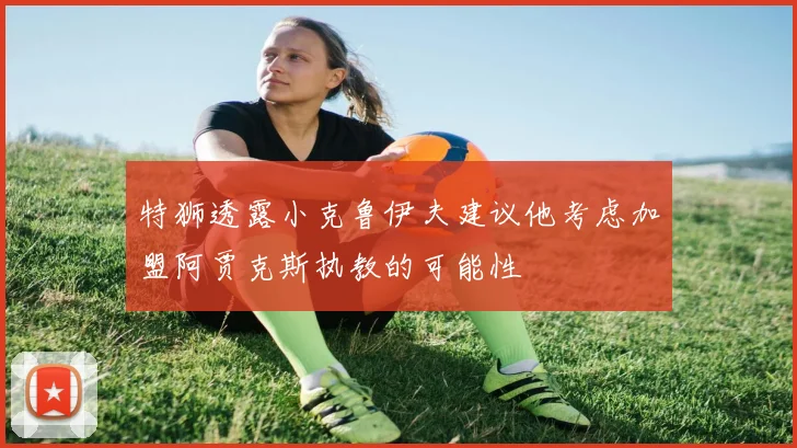 特狮透露小克鲁伊夫建议他考虑加盟阿贾克斯执教的可能性