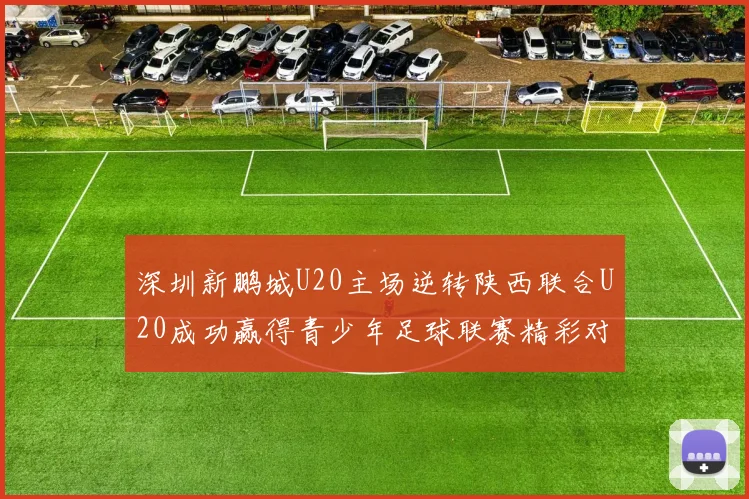 深圳新鹏城U20主场逆转陕西联合U20成功赢得青少年足球联赛精彩对决