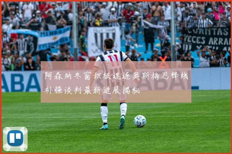 阿森纳冬窗积极追逐奥斯梅恩锋线补强谈判最新进展揭秘