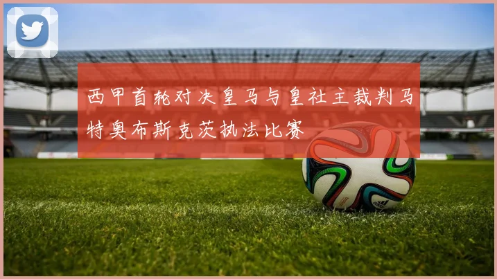 西甲首轮对决皇马与皇社主裁判马特奥布斯克茨执法比赛