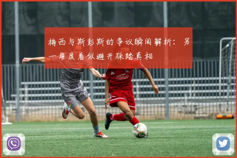 梅西与斯彭斯的争议瞬间解析：另一角度看似避开踩踏真相